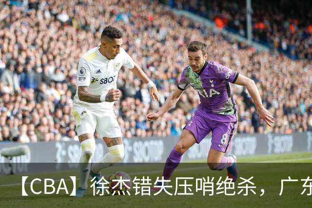 【CBA】徐杰错失压哨绝杀，广东队客场不敌南京同曦无缘开门红