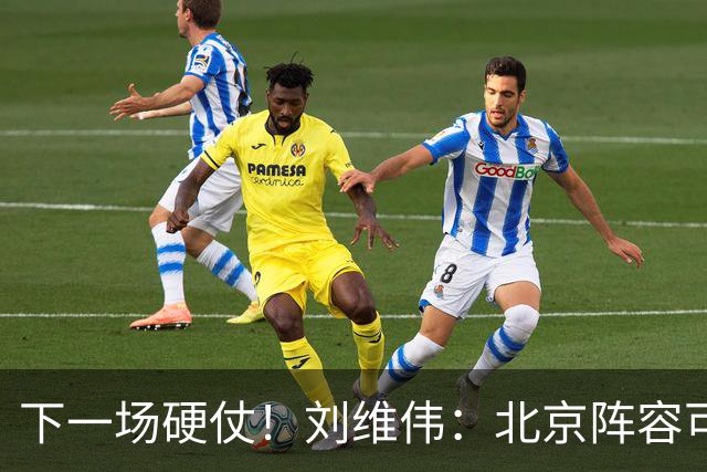 下一场硬仗！刘维伟：北京阵容可以说是国家队 但主场肯定全力争胜