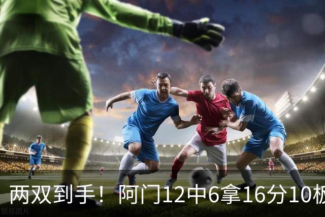 两双到手！阿门12中6拿16分10板4助 三分2中1