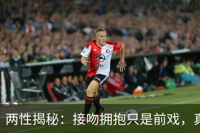 两性揭秘：接吻拥抱只是前戏，真正的“生理性喜欢”从这里开始