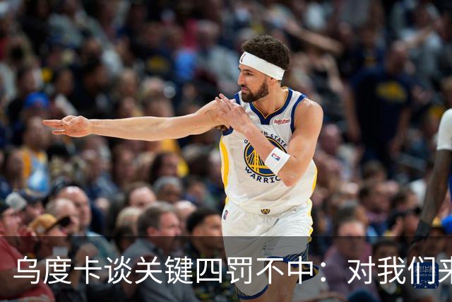 乌度卡谈关键四罚不中：对我们来说很伤 KD罚球命中率90%阿门80%