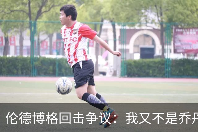 伦德博格回击争议：我又不是乔丹，谁都不怕