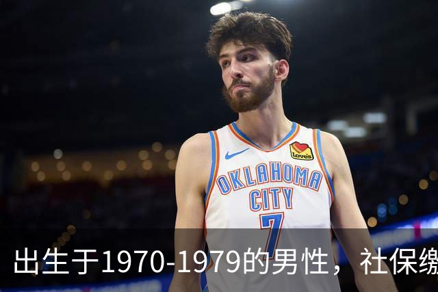 出生于1970-1979的男性，社保缴费年限需留意，早看不吃亏