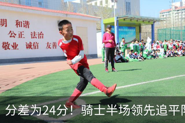分差为24分！骑士半场领先追平队史对阵76人领先最多纪录！