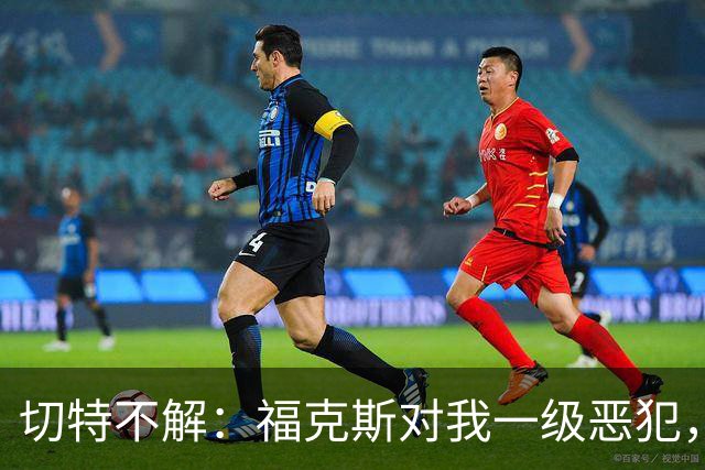 切特不解：福克斯对我一级恶犯，为何我们队三人吃T？