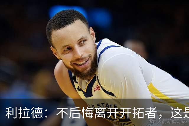 利拉德：不后悔离开开拓者，这是球队重建的必要一步