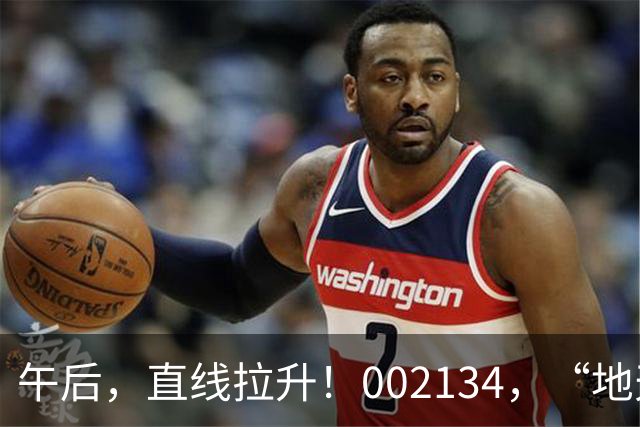 午后，直线拉升！002134，“地天板”