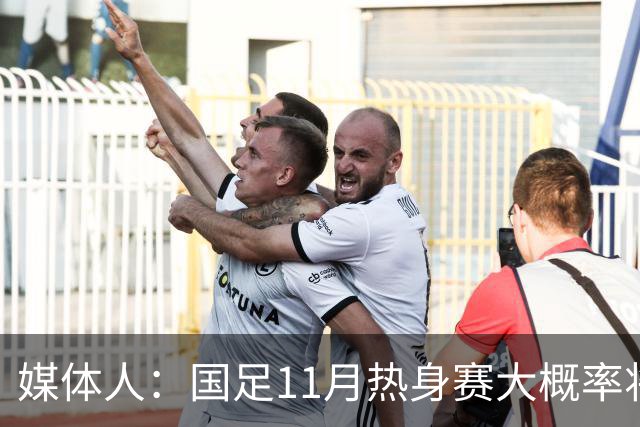 媒体人：国足11月热身赛大概率将在肇庆举行，本周末会确定