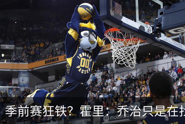 季前赛狂铁？霍里：乔治只是在找状态 这个年纪了夏天不会练太狠