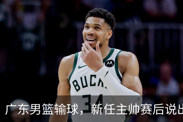广东男篮输球，新任主帅赛后说出原因，点名2人是输球关键