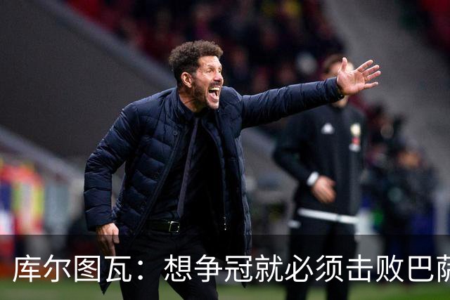 库尔图瓦：想争冠就必须击败巴萨；我们全队都会支持维尼修斯