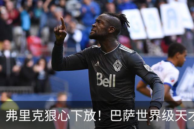 弗里克狠心下放！巴萨世界级天才遭弃！一线队仅捞 12 分钟