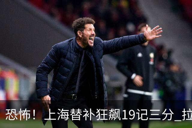 恐怖！上海替补狂飙19记三分 拉塞尔引领三人20+