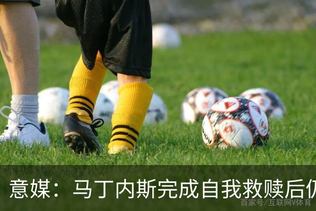 意媒：马丁内斯完成自我救赎后仍是主力，普罗韦德尔施压