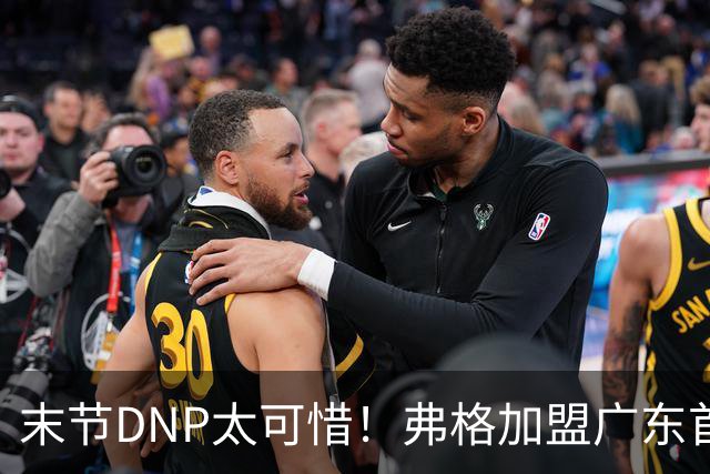 末节DNP太可惜！弗格加盟广东首秀17+5兑现球迷认可承诺