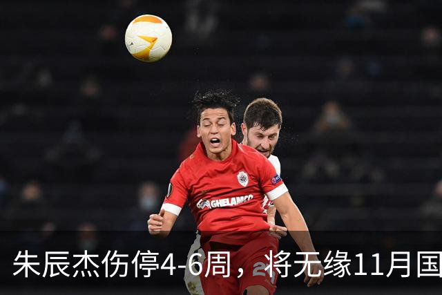 朱辰杰伤停4-6周，将无缘11月国足友谊赛，但不会影响亚洲杯