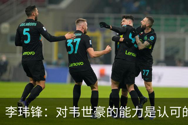 李玮锋：对韦世豪的能力是认可的，他要把情绪管理做得更好