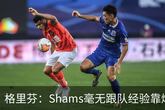 格里芬：Shams毫无跟队经验靠爆料上位 出错了也无需担责像个政客