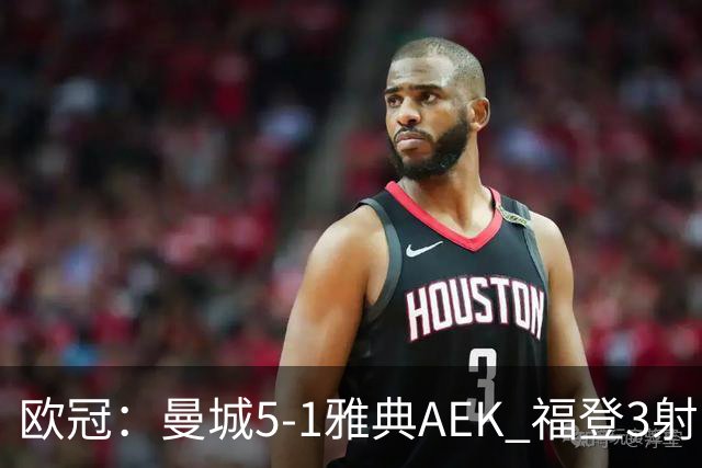欧冠：曼城5-1雅典AEK 福登3射1传 刘易斯助攻双响 安德森处子球