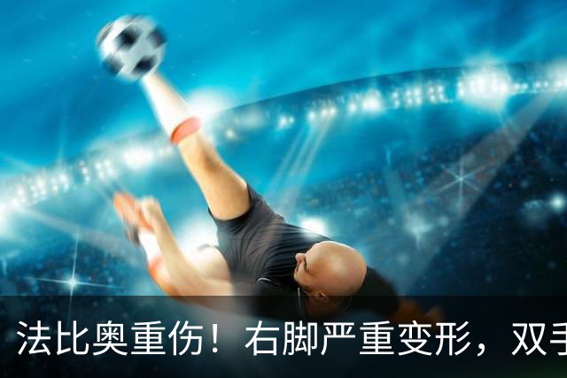 法比奥重伤！右脚严重变形，双手掩面退场，媒体人：或赛季报销
