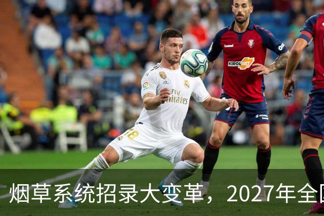 烟草系统招录大变革，2027年全国统考，总共6538人，烟草专业有优势？