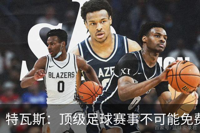 特瓦斯：顶级足球赛事不可能免费向观众开发，球队要付工资