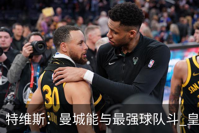 特维斯：曼城能与最强球队斗 皇马才是该担心的