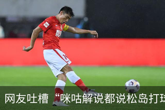 网友吐槽“咪咕解说都说松岛打球不负责”，日本主教练：解说是傻X