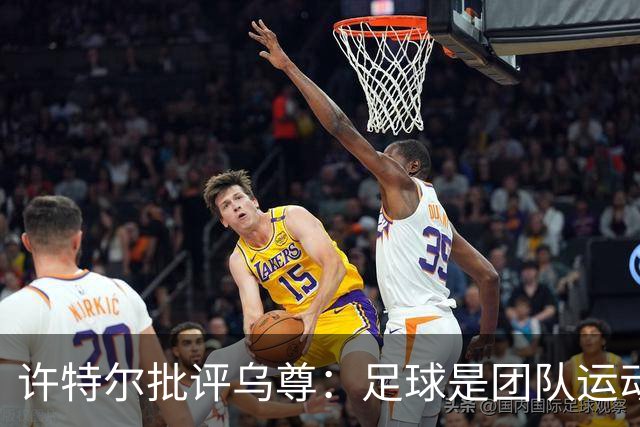许特尔批评乌尊：足球是团队运动，越早明白对他生涯越有利