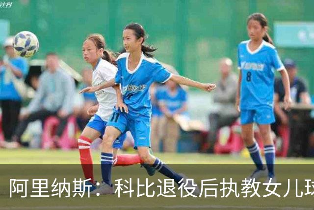 阿里纳斯：科比退役后执教女儿球队 那是他最接地气的一面