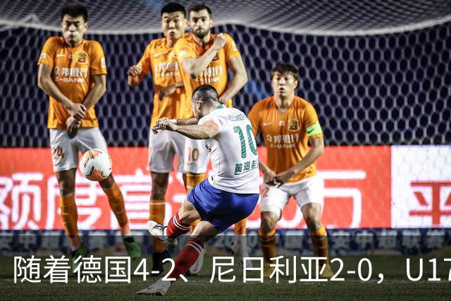 随着德国4-2、尼日利亚2-0，U17女足世界杯最新积分榜出炉