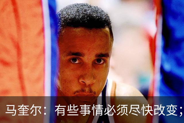 马奎尔：有些事情必须尽快改变；我们完全支持卡里克