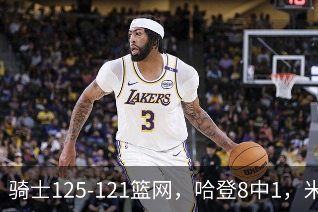 骑士125-121篮网，哈登8中1，米切尔22+5，小波特28分