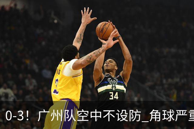 0-3！广州队空中不设防 角球严重漏人门将很无奈