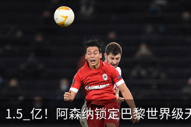 1.5 亿！阿森纳锁定巴黎世界级天才！亨利盛赞 “拦不住”