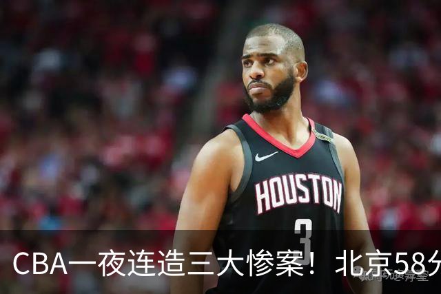 CBA一夜连造三大惨案！北京58分狂胜后再赢44分：辽篮苦主42分惨败