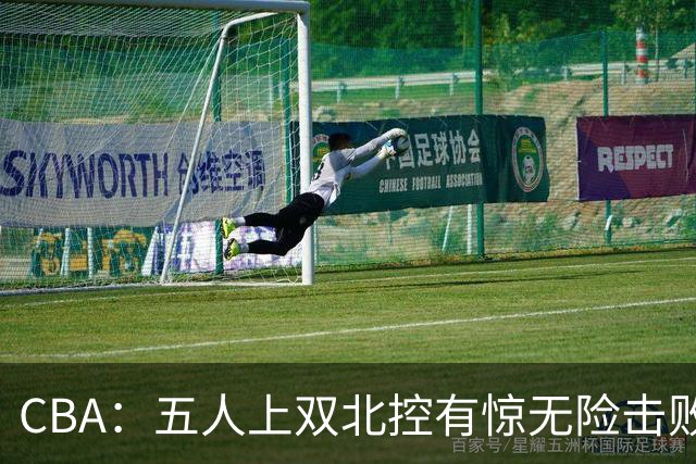 CBA：五人上双北控有惊无险击败江苏