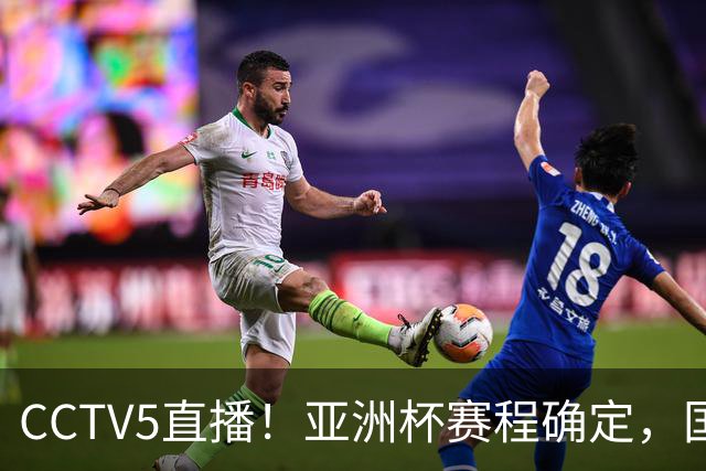 CCTV5直播！亚洲杯赛程确定，国足时隔3年再战叙利亚，邵佳一带队冲击16强